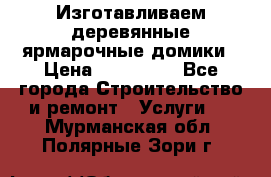 Изготавливаем деревянные ярмарочные домики › Цена ­ 125 000 - Все города Строительство и ремонт » Услуги   . Мурманская обл.,Полярные Зори г.